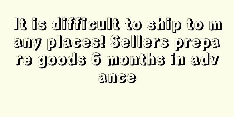 It is difficult to ship to many places! Sellers prepare goods 6 months in advance