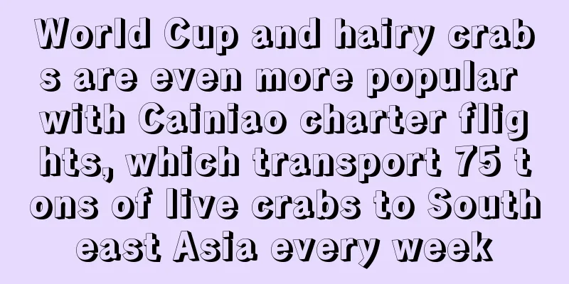 World Cup and hairy crabs are even more popular with Cainiao charter flights, which transport 75 tons of live crabs to Southeast Asia every week