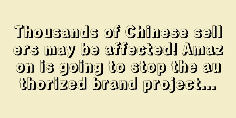 Thousands of Chinese sellers may be affected! Amazon is going to stop the authorized brand project...