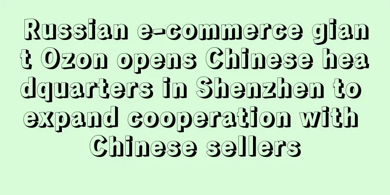 Russian e-commerce giant Ozon opens Chinese headquarters in Shenzhen to expand cooperation with Chinese sellers