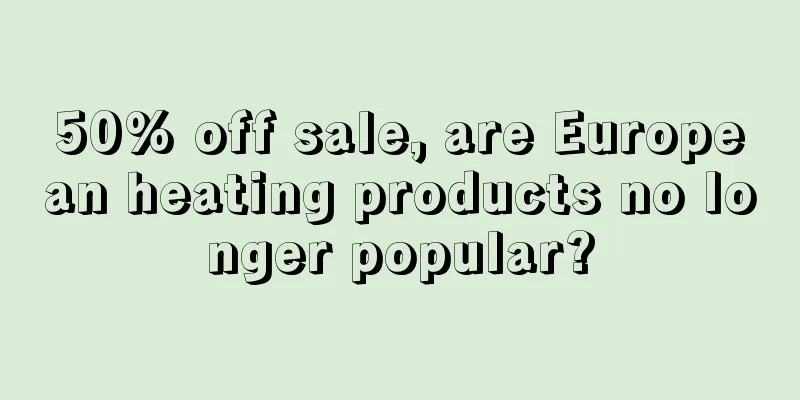50% off sale, are European heating products no longer popular?