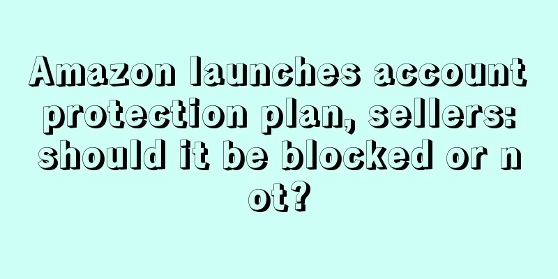 Amazon launches account protection plan, sellers: should it be blocked or not?
