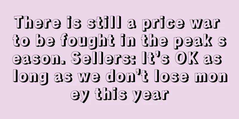 There is still a price war to be fought in the peak season. Sellers: It’s OK as long as we don’t lose money this year