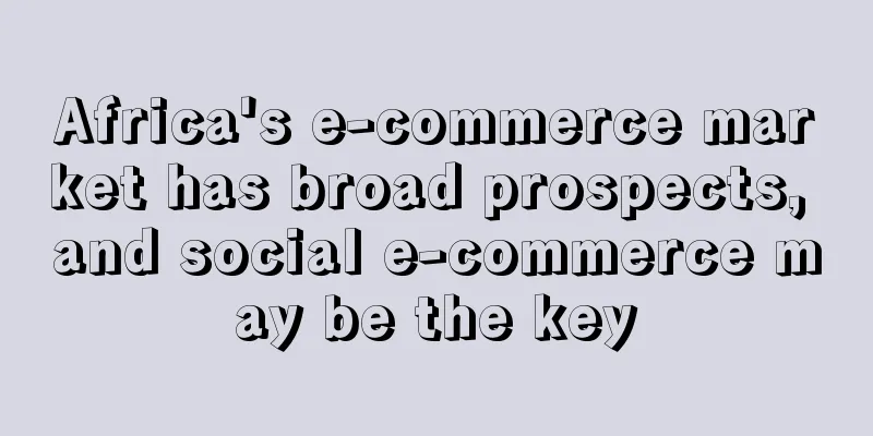Africa's e-commerce market has broad prospects, and social e-commerce may be the key