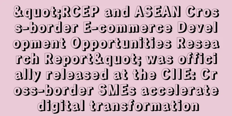 "RCEP and ASEAN Cross-border E-commerce Development Opportunities Research Report" was officially released at the CIIE: Cross-border SMEs accelerate digital transformation