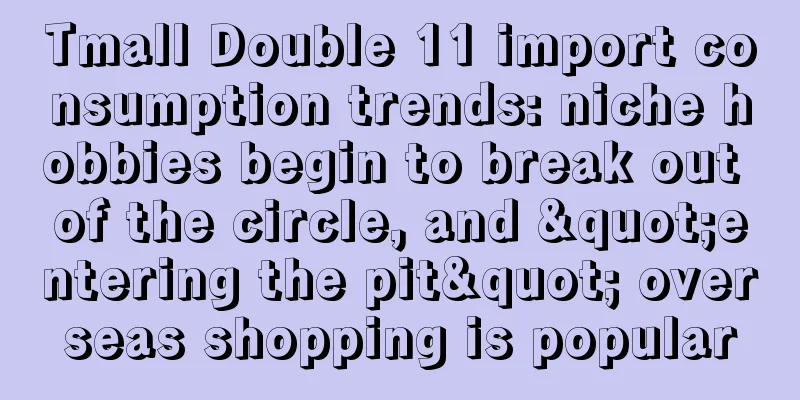 Tmall Double 11 import consumption trends: niche hobbies begin to break out of the circle, and "entering the pit" overseas shopping is popular