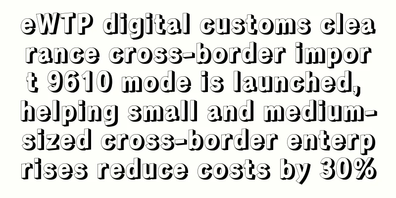 eWTP digital customs clearance cross-border import 9610 mode is launched, helping small and medium-sized cross-border enterprises reduce costs by 30%