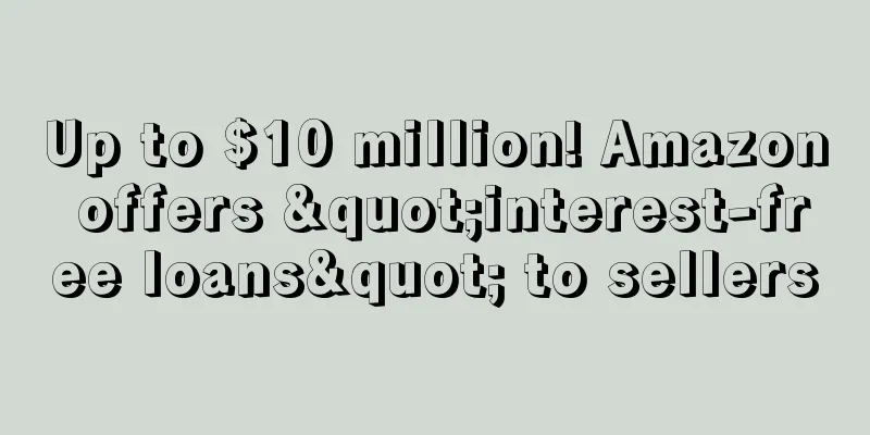 Up to $10 million! Amazon offers "interest-free loans" to sellers