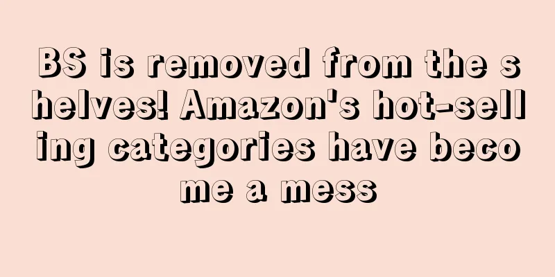 BS is removed from the shelves! Amazon's hot-selling categories have become a mess