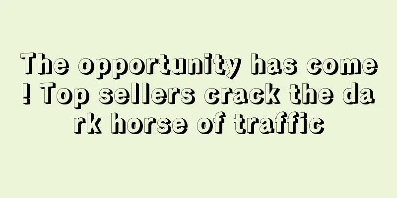 The opportunity has come! Top sellers crack the dark horse of traffic