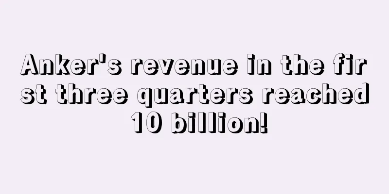 Anker's revenue in the first three quarters reached 10 billion!