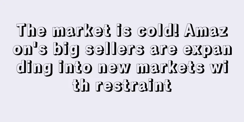 The market is cold! Amazon's big sellers are expanding into new markets with restraint