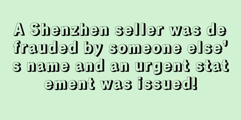 A Shenzhen seller was defrauded by someone else’s name and an urgent statement was issued!