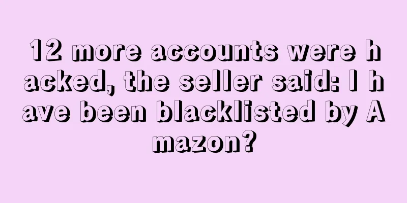 12 more accounts were hacked, the seller said: I have been blacklisted by Amazon?