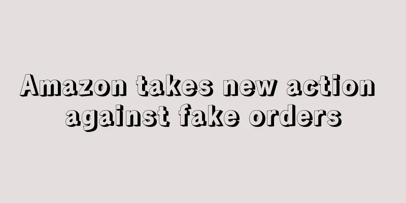 Amazon takes new action against fake orders