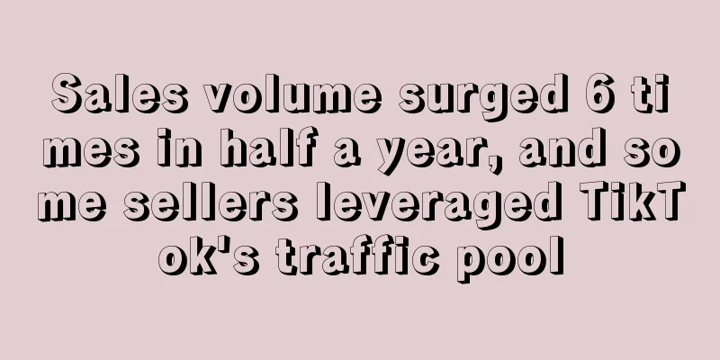 Sales volume surged 6 times in half a year, and some sellers leveraged TikTok's traffic pool
