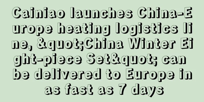 Cainiao launches China-Europe heating logistics line, "China Winter Eight-piece Set" can be delivered to Europe in as fast as 7 days