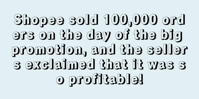 Shopee sold 100,000 orders on the day of the big promotion, and the sellers exclaimed that it was so profitable!