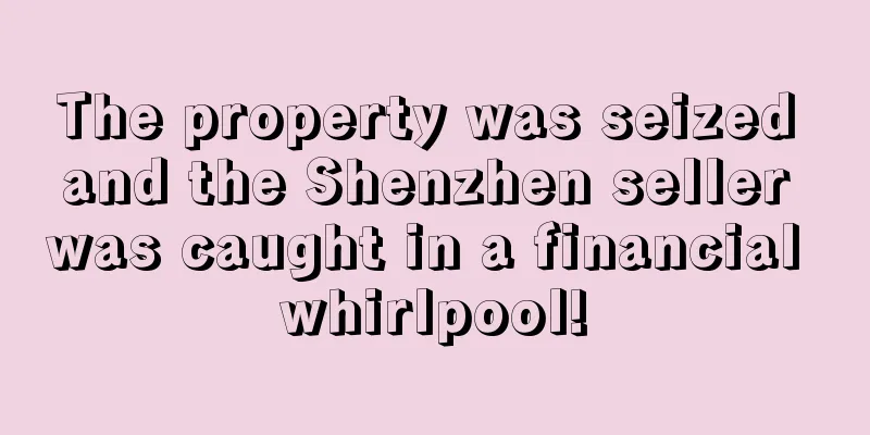 The property was seized and the Shenzhen seller was caught in a financial whirlpool!