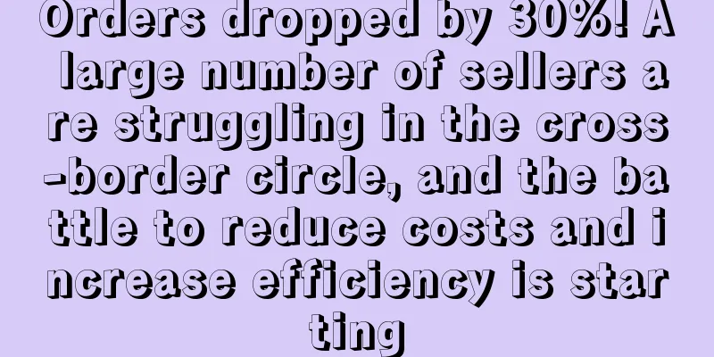 Orders dropped by 30%! A large number of sellers are struggling in the cross-border circle, and the battle to reduce costs and increase efficiency is starting