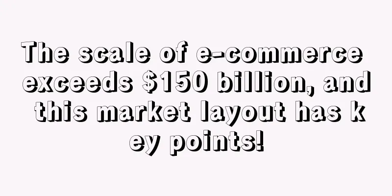The scale of e-commerce exceeds $150 billion, and this market layout has key points!