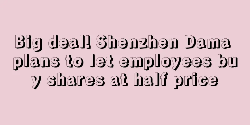 Big deal! Shenzhen Dama plans to let employees buy shares at half price