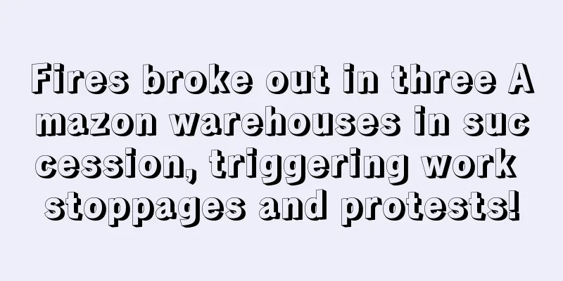Fires broke out in three Amazon warehouses in succession, triggering work stoppages and protests!