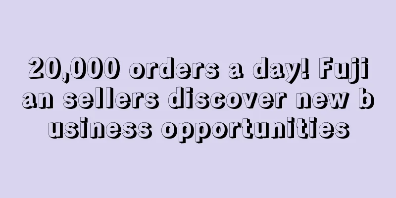 20,000 orders a day! Fujian sellers discover new business opportunities