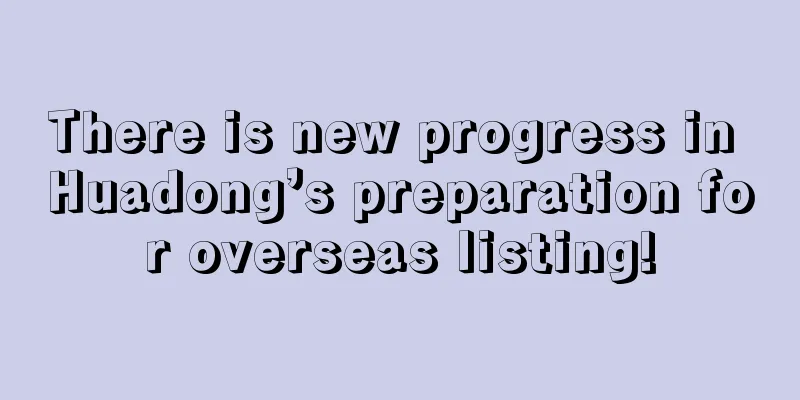 There is new progress in Huadong’s preparation for overseas listing!