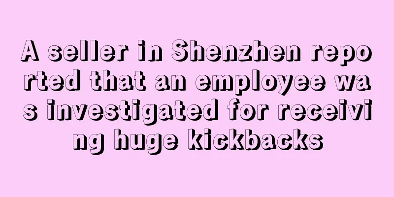A seller in Shenzhen reported that an employee was investigated for receiving huge kickbacks