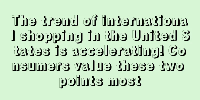 The trend of international shopping in the United States is accelerating! Consumers value these two points most