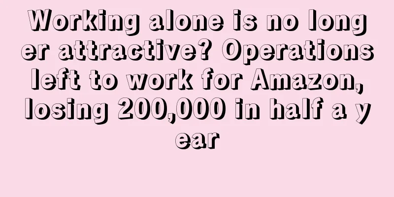Working alone is no longer attractive? Operations left to work for Amazon, losing 200,000 in half a year