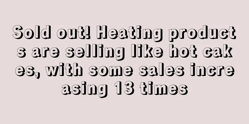 Sold out! Heating products are selling like hot cakes, with some sales increasing 13 times