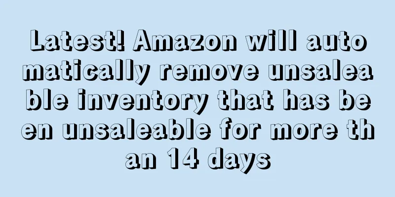 Latest! Amazon will automatically remove unsaleable inventory that has been unsaleable for more than 14 days
