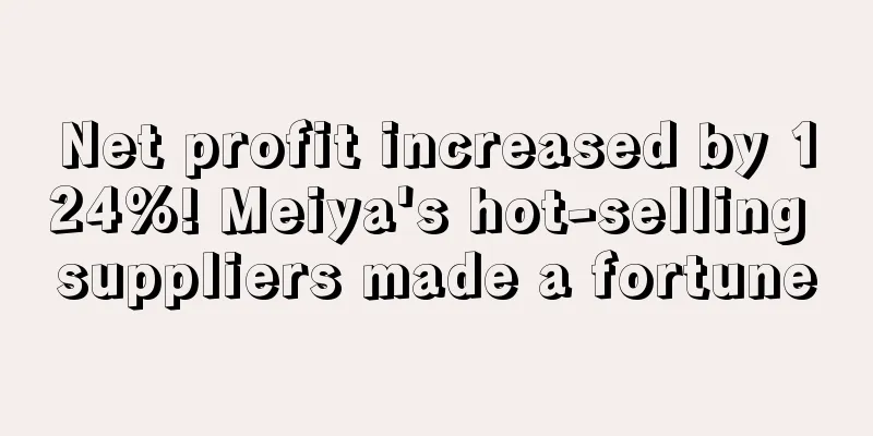 Net profit increased by 124%! Meiya's hot-selling suppliers made a fortune
