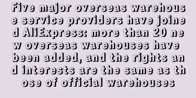 Five major overseas warehouse service providers have joined AliExpress: more than 20 new overseas warehouses have been added, and the rights and interests are the same as those of official warehouses
