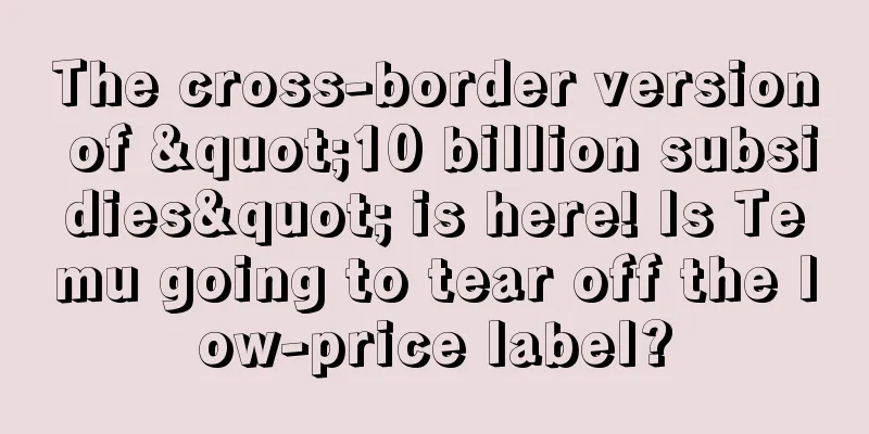 The cross-border version of "10 billion subsidies" is here! Is Temu going to tear off the low-price label?