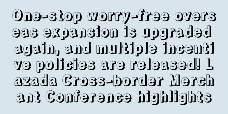 One-stop worry-free overseas expansion is upgraded again, and multiple incentive policies are released! Lazada Cross-border Merchant Conference highlights