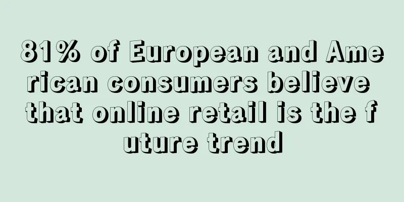 81% of European and American consumers believe that online retail is the future trend