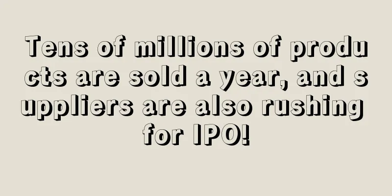 Tens of millions of products are sold a year, and suppliers are also rushing for IPO!