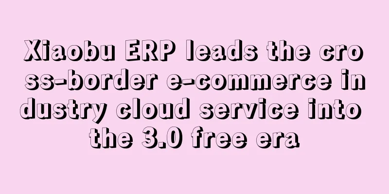 Xiaobu ERP leads the cross-border e-commerce industry cloud service into the 3.0 free era