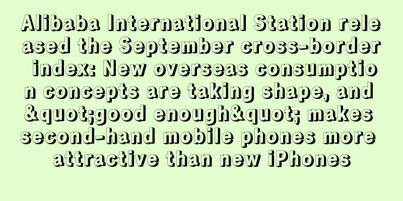 Alibaba International Station released the September cross-border index: New overseas consumption concepts are taking shape, and "good enough" makes second-hand mobile phones more attractive than new iPhones