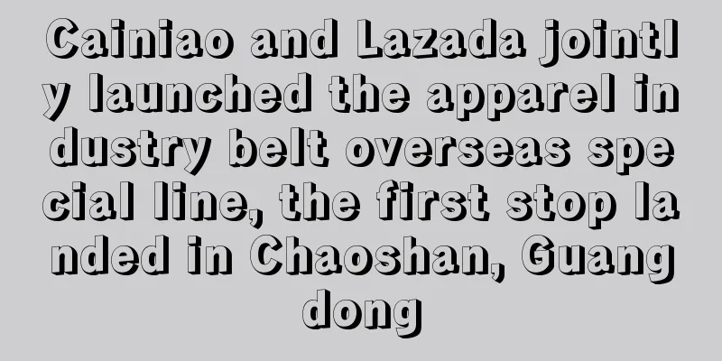 Cainiao and Lazada jointly launched the apparel industry belt overseas special line, the first stop landed in Chaoshan, Guangdong