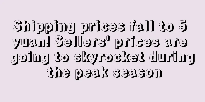 Shipping prices fall to 5 yuan! Sellers' prices are going to skyrocket during the peak season