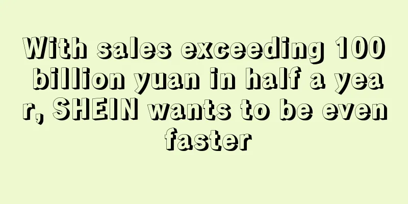 With sales exceeding 100 billion yuan in half a year, SHEIN wants to be even faster