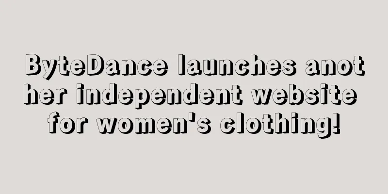 ByteDance launches another independent website for women's clothing!