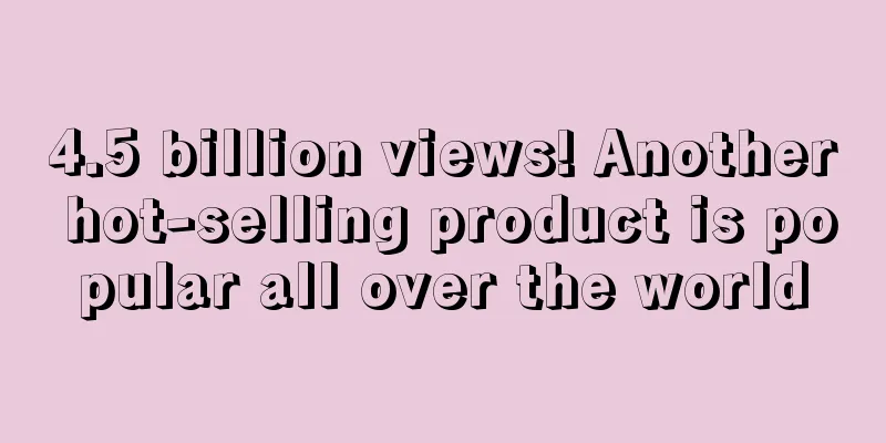 4.5 billion views! Another hot-selling product is popular all over the world