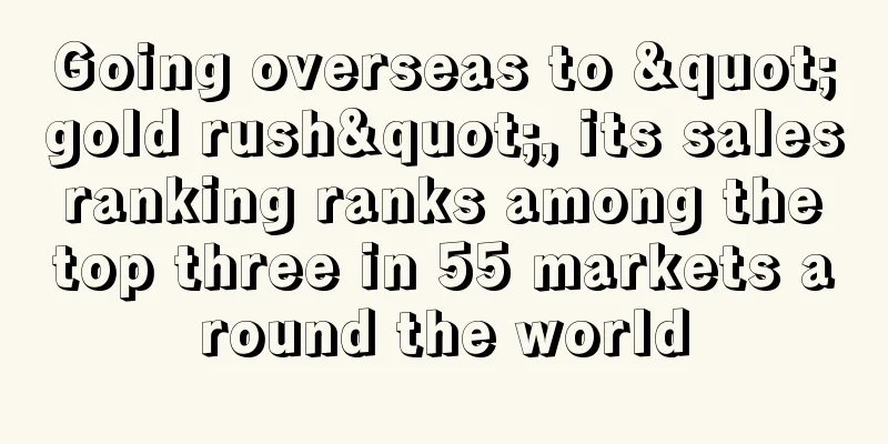 Going overseas to "gold rush", its sales ranking ranks among the top three in 55 markets around the world