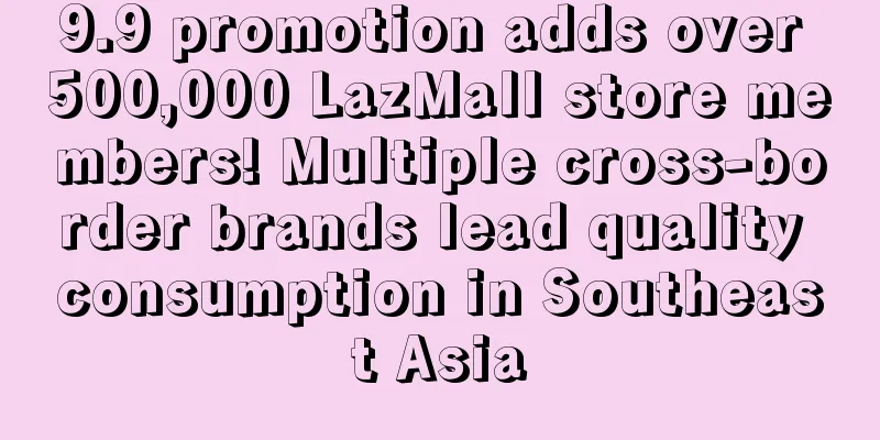 9.9 promotion adds over 500,000 LazMall store members! Multiple cross-border brands lead quality consumption in Southeast Asia