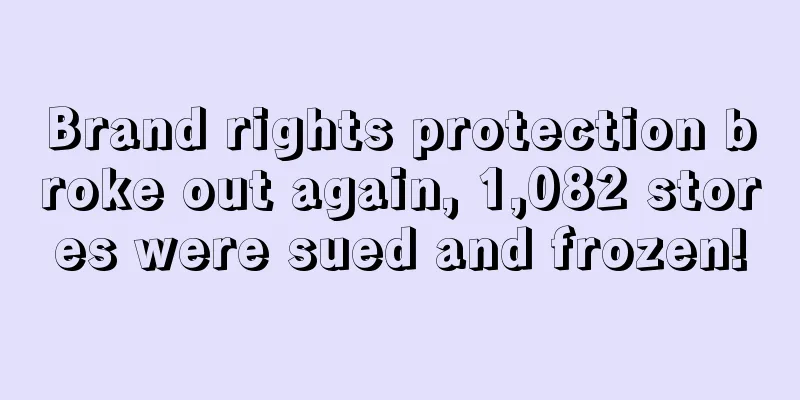 Brand rights protection broke out again, 1,082 stores were sued and frozen!